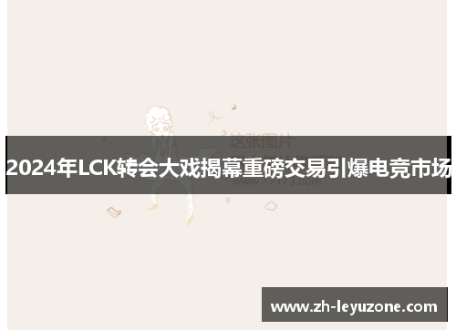 2024年LCK转会大戏揭幕重磅交易引爆电竞市场