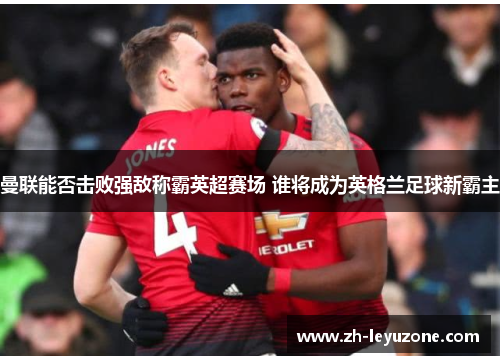 曼联能否击败强敌称霸英超赛场 谁将成为英格兰足球新霸主