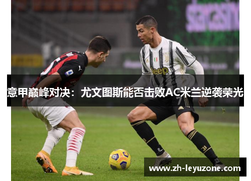 意甲巅峰对决：尤文图斯能否击败AC米兰逆袭荣光